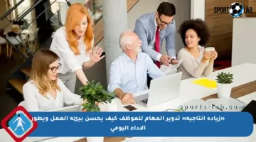 «زيادة إنتاجية» تدوير المهام للموظف كيف يحسن بيئة العمل ويطور الأداء اليومي